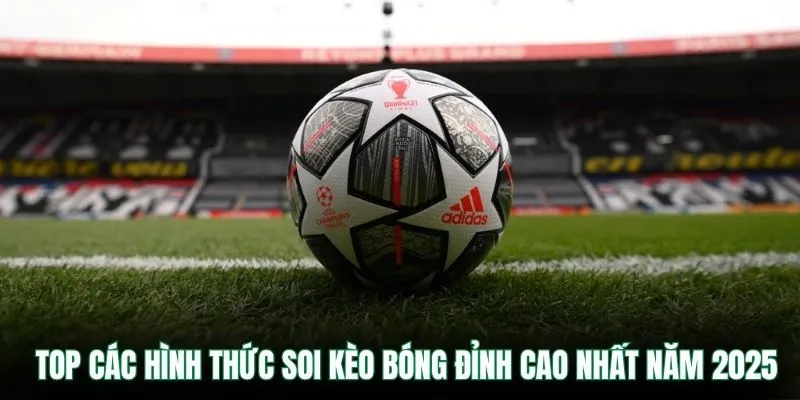 TOP các hình thức soi kèo bóng đỉnh cao nhất năm 2025